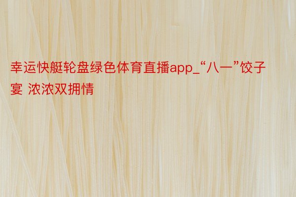 幸运快艇轮盘绿色体育直播app_“八一”饺子宴 浓浓双拥情