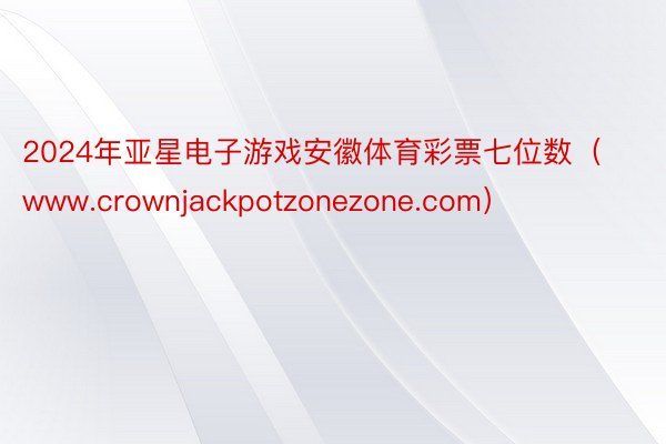 2024年亚星电子游戏安徽体育彩票七位数（www.crownjackpotzonezone.com）