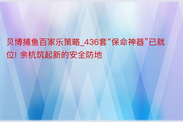 贝博捕鱼百家乐策略_436套“保命神器”已就位! 余杭筑起新的安全防地