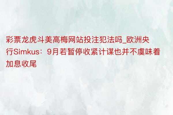 彩票龙虎斗美高梅网站投注犯法吗_欧洲央行Simkus：9月若暂停收紧计谋也并不虞味着加息收尾