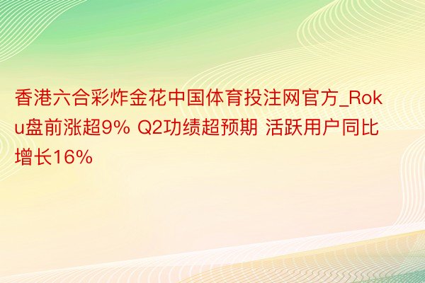 香港六合彩炸金花中国体育投注网官方_Roku盘前涨超9% Q2功绩超预期 活跃用户同比增长16%