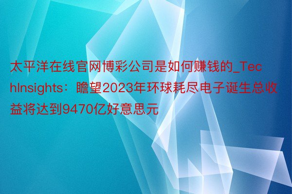 太平洋在线官网博彩公司是如何赚钱的_TechInsights：瞻望2023年环球耗尽电子诞生总收益将达到9470亿好意思元