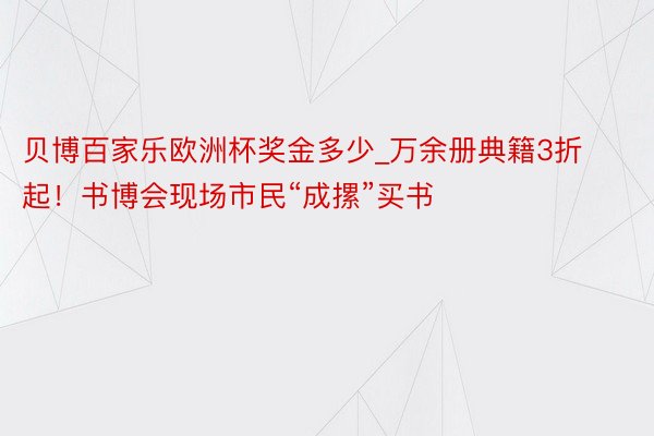 贝博百家乐欧洲杯奖金多少_万余册典籍3折起！书博会现场市民“成摞”买书