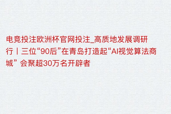 电竞投注欧洲杯官网投注_高质地发展调研行丨三位“90后”在青岛打造起“AI视觉算法商城” 会聚超30万名开辟者