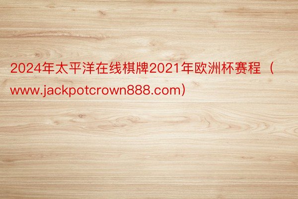 2024年太平洋在线棋牌2021年欧洲杯赛程（www.jackpotcrown888.com）