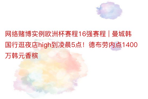 网络赌博实例欧洲杯赛程16强赛程 | 曼城韩国行逛夜店high到凌晨5点！德布劳内点1400万韩元香槟