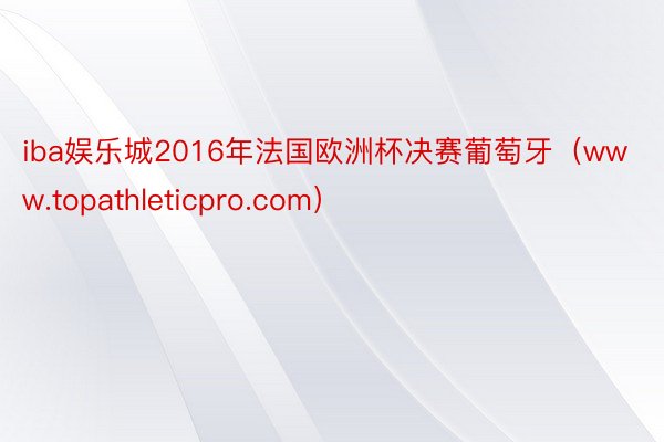 iba娱乐城2016年法国欧洲杯决赛葡萄牙（www.topathleticpro.com）