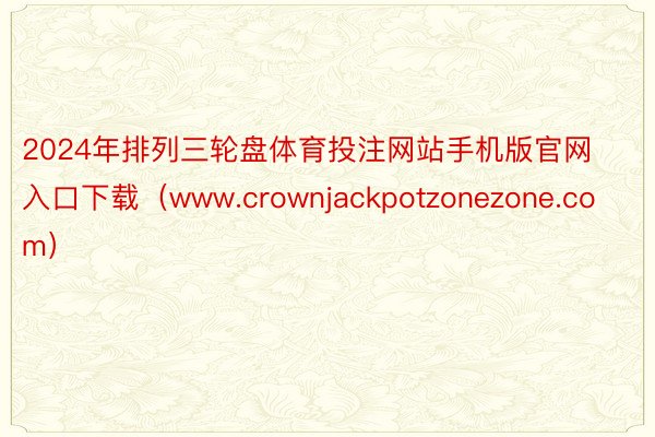 2024年排列三轮盘体育投注网站手机版官网入口下载（www.crownjackpotzonezone.com）