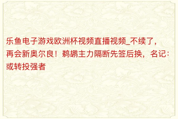 乐鱼电子游戏欧洲杯视频直播视频_不续了，再会新奥尔良！鹈鹕主力隔断先签后换，名记：或转投强者