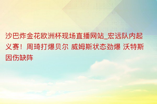 沙巴炸金花欧洲杯现场直播网站_宏远队内起义赛！周琦打爆贝尔 威姆斯状态劲爆 沃特斯因伤缺阵