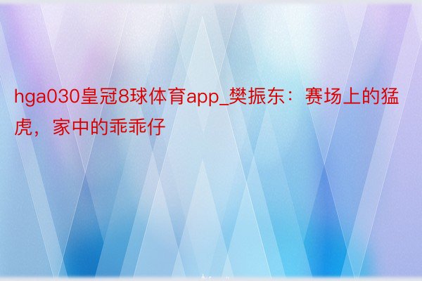 hga030皇冠8球体育app_樊振东：赛场上的猛虎，家中的乖乖仔