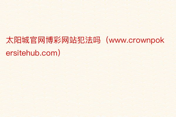 太阳城官网博彩网站犯法吗（www.crownpokersitehub.com）