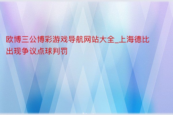 欧博三公博彩游戏导航网站大全_上海德比出现争议点球判罚