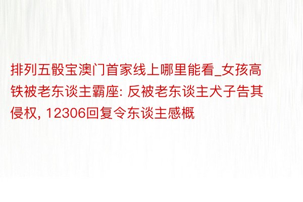 排列五骰宝澳门首家线上哪里能看_女孩高铁被老东谈主霸座: 反被老东谈主犬子告其侵权, 12306回复令东谈主感概