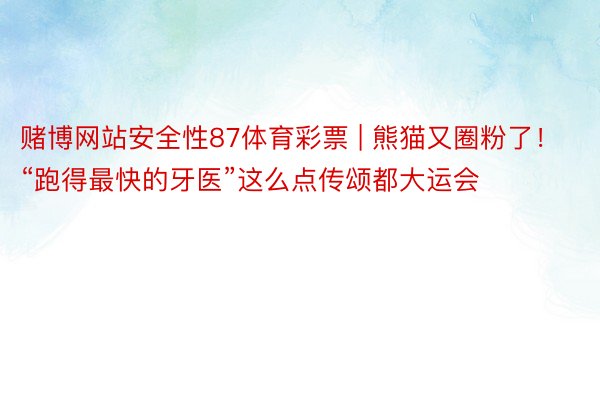 赌博网站安全性87体育彩票 | 熊猫又圈粉了！“跑得最快的牙医”这么点传颂都大运会