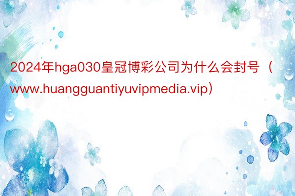 2024年hga030皇冠博彩公司为什么会封号（www.huangguantiyuvipmedia.vip）