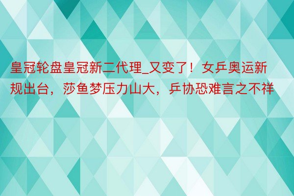 皇冠轮盘皇冠新二代理_又变了！女乒奥运新规出台，莎鱼梦压力山大，乒协恐难言之不祥