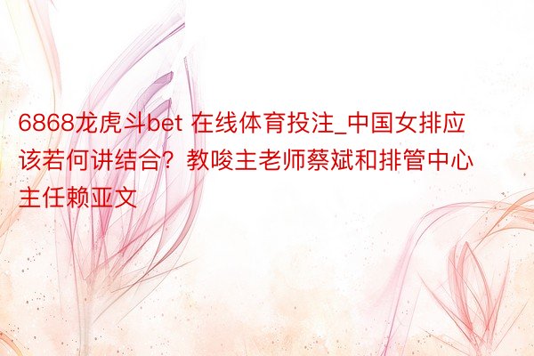 6868龙虎斗bet 在线体育投注_中国女排应该若何讲结合？教唆主老师蔡斌和排管中心主任赖亚文