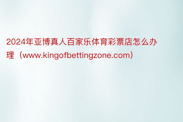 2024年亚博真人百家乐体育彩票店怎么办理（www.kingofbettingzone.com）