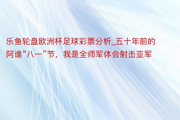 乐鱼轮盘欧洲杯足球彩票分析_五十年前的阿谁“八一”节，我是全师军体会射击亚军