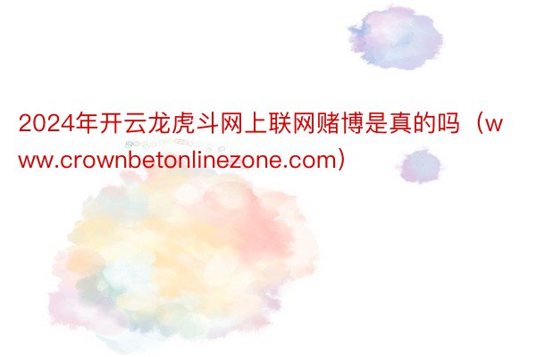 2024年开云龙虎斗网上联网赌博是真的吗（www.crownbetonlinezone.com）