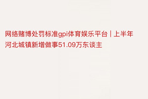 网络赌博处罚标准gpi体育娱乐平台 | 上半年河北城镇新增做事51.09万东谈主