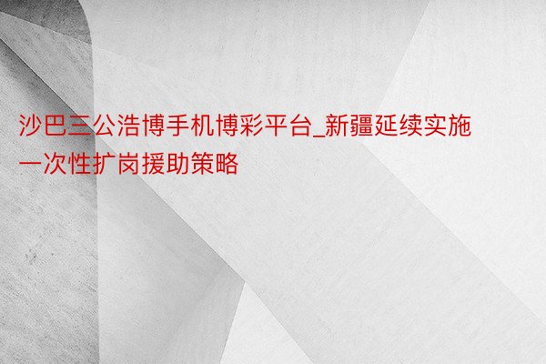 沙巴三公浩博手机博彩平台_新疆延续实施一次性扩岗援助策略