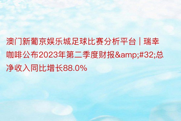 澳门新葡京娱乐城足球比赛分析平台 | 瑞幸咖啡公布2023年第二季度财报&#32;总净收入同比增长88.0%