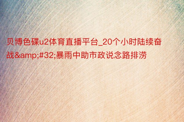 贝博色碟u2体育直播平台_20个小时陆续奋战&#32;暴雨中助市政说念路排涝