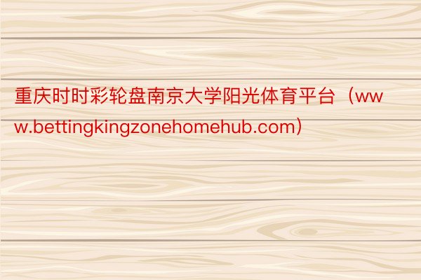 重庆时时彩轮盘南京大学阳光体育平台（www.bettingkingzonehomehub.com）