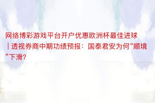 网络博彩游戏平台开户优惠欧洲杯最佳进球 | 透视券商中期功绩预报：国泰君安为何“顺境”下滑？