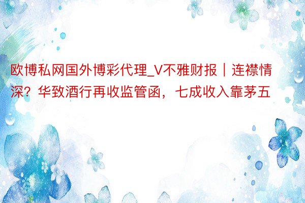 欧博私网国外博彩代理_V不雅财报｜连襟情深？华致酒行再收监管函，七成收入靠茅五