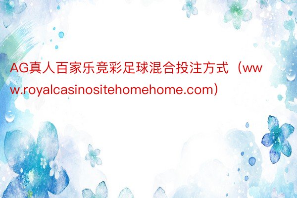 AG真人百家乐竞彩足球混合投注方式（www.royalcasinositehomehome.com）