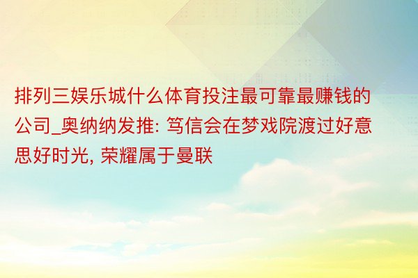 排列三娱乐城什么体育投注最可靠最赚钱的公司_奥纳纳发推: 笃信会在梦戏院渡过好意思好时光， 荣耀属于曼联