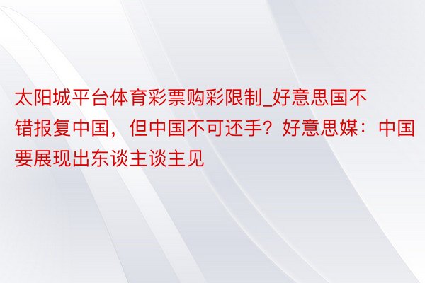 太阳城平台体育彩票购彩限制_好意思国不错报复中国，但中国不可还手？好意思媒：中国要展现出东谈主谈主见