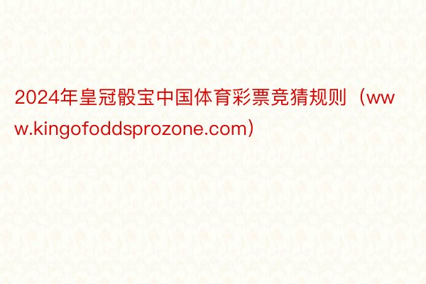 2024年皇冠骰宝中国体育彩票竞猜规则（www.kingofoddsprozone.com）