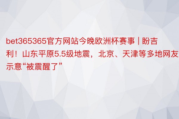 bet365365官方网站今晚欧洲杯赛事 | 盼吉利！山东平原5.5级地震，北京、天津等多地网友示意“被震醒了”