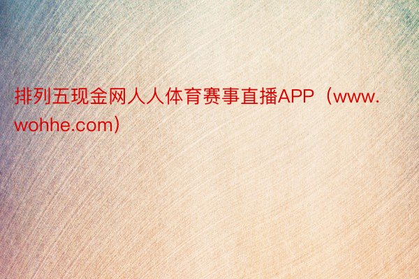 排列五现金网人人体育赛事直播APP（www.wohhe.com）