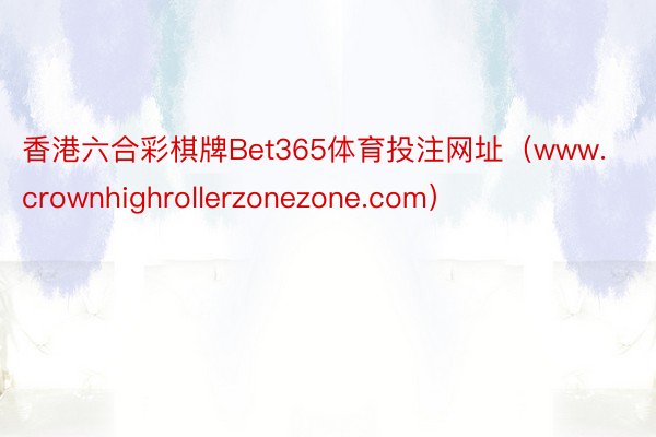 香港六合彩棋牌Bet365体育投注网址（www.crownhighrollerzonezone.com）