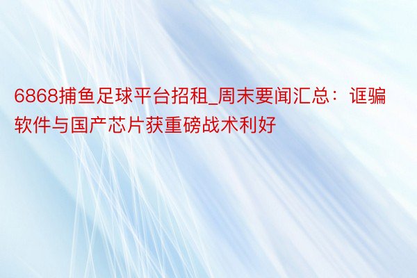 6868捕鱼足球平台招租_周末要闻汇总：诓骗软件与国产芯片获重磅战术利好