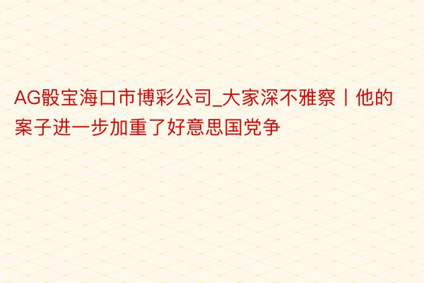 AG骰宝海口市博彩公司_大家深不雅察丨他的案子进一步加重了好意思国党争