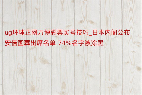 ug环球正网万博彩票买号技巧_日本内阁公布安倍国葬出席名单 74%名字被涂黑