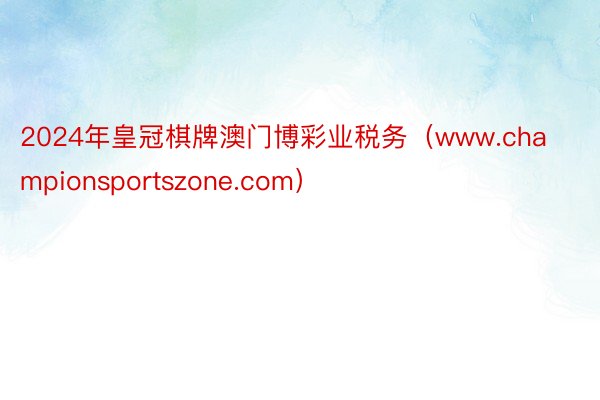 2024年皇冠棋牌澳门博彩业税务（www.championsportszone.com）