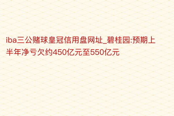 iba三公赌球皇冠信用盘网址_碧桂园:预期上半年净亏欠约450亿元至550亿元