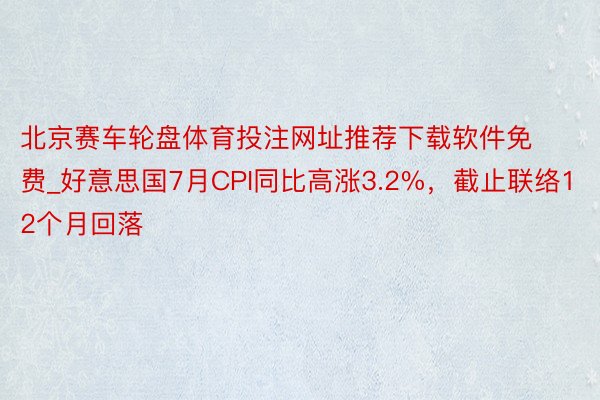 北京赛车轮盘体育投注网址推荐下载软件免费_好意思国7月CPI同比高涨3.2%，截止联络12个月回落