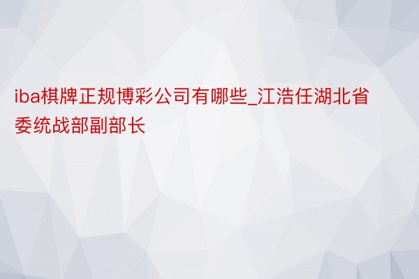 iba棋牌正规博彩公司有哪些_江浩任湖北省委统战部副部长