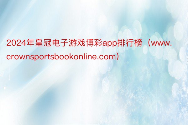 2024年皇冠电子游戏博彩app排行榜（www.crownsportsbookonline.com）