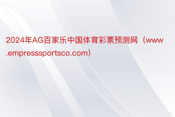 2024年AG百家乐中国体育彩票预测网（www.empresssportsco.com）