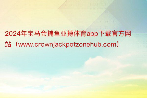 2024年宝马会捕鱼亚搏体育app下载官方网站（www.crownjackpotzonehub.com）