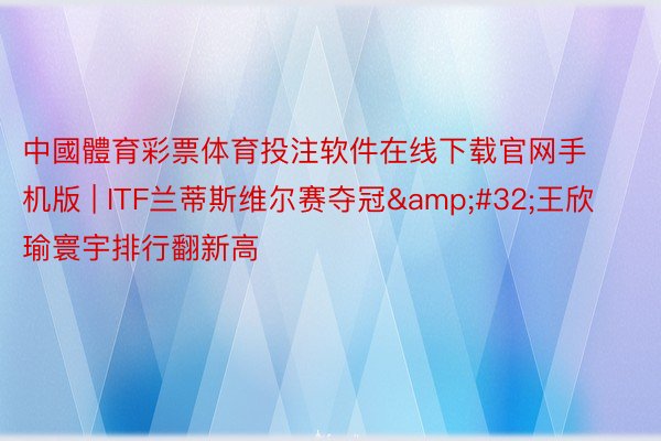 中國體育彩票体育投注软件在线下载官网手机版 | ITF兰蒂斯维尔赛夺冠&#32;王欣瑜寰宇排行翻新高